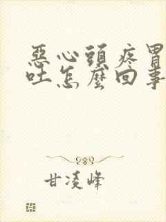 恶心头疼胃胀想吐怎么回事