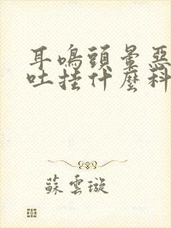 耳鸣头晕恶心想吐挂什么科