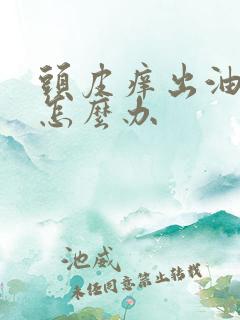 头皮痒出油掉发怎么办