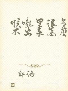 喉咙里很多痰咳不出来怎么办