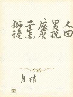 狮子座男人分手后怎么挽回