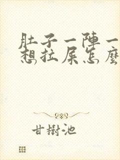 肚子一阵一阵疼想拉屎怎么回事