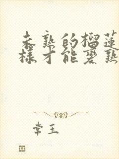 未熟的榴莲肉怎样才能变熟