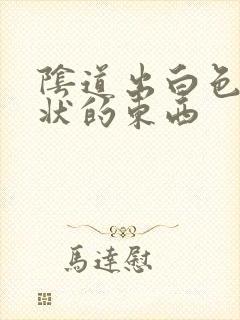 阴道出白色颗粒状的东西