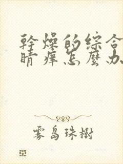 干燥的综合症眼睛痒怎么办呢用什么药