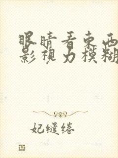 眼睛看东西有重影视力模糊不清