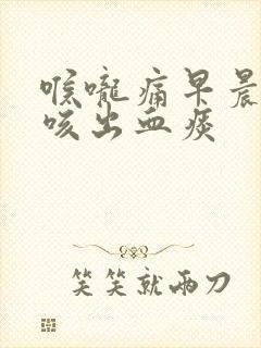 喉咙痛早晨起床咳出血痰