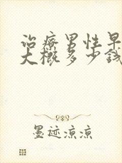 治疗男性早些泄大概多少钱