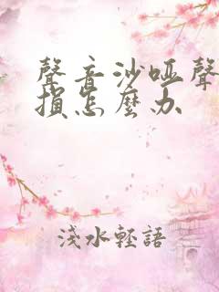 声音沙哑声带受损怎么办