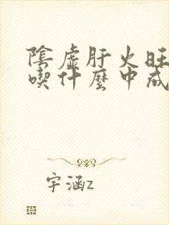 阴虚肝火旺失眠吃什么中成药