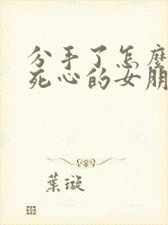 分手了怎么挽回死心的女朋友的话