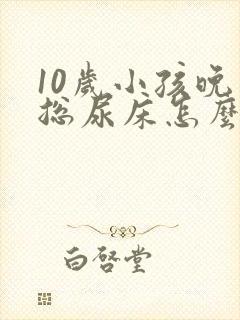 10岁小孩晚上总尿床怎么办