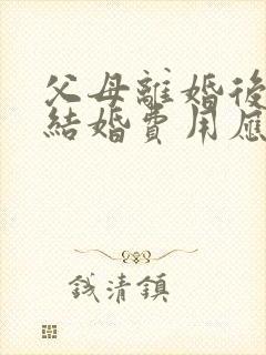 父母离婚后儿子结婚费用应该谁出