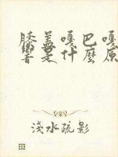 膝盖嘎巴嘎巴的响是什么原因