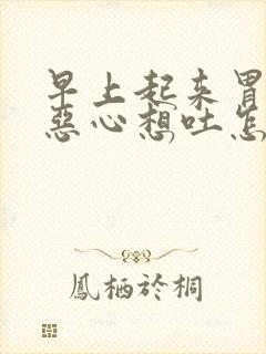 早上起来胃难受恶心想吐怎么回事