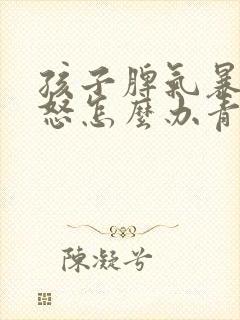 孩子脾气暴躁易怒怎么办青春期的