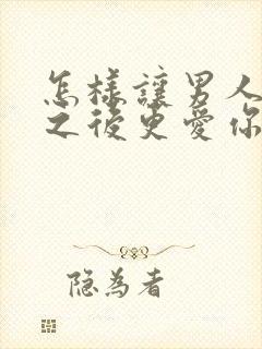 怎样让男人睡完之后更爱你