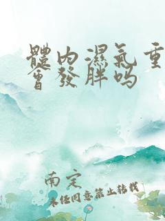 体内湿气重身体会发胖吗