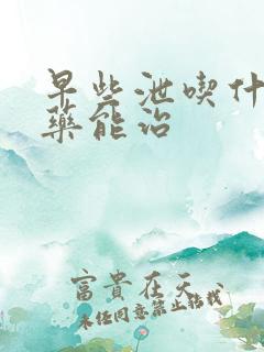 早些泄吃什么中药能治