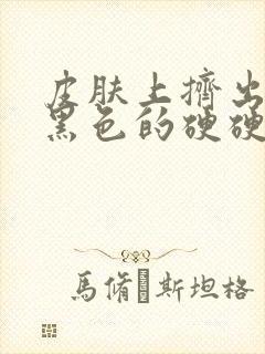 皮肤上挤出一个黑色的硬硬的小疙瘩