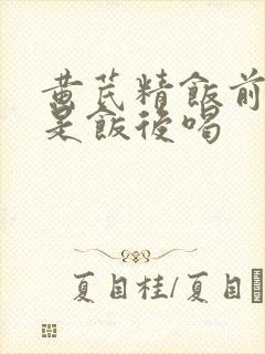 黄芪精饭前喝还是饭后喝