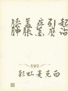 膝盖疼引起小腿肿胀怎么治疗