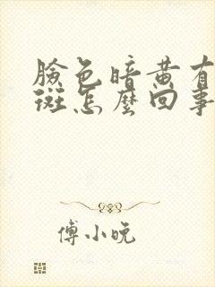 脸色暗黄有黄褐斑怎么回事