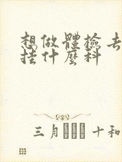 想做体检去医院挂什么科