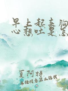 早上起来胸闷恶心想吐是怎么回事