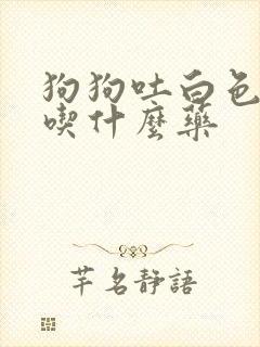 狗狗吐白色粘液吃什么药