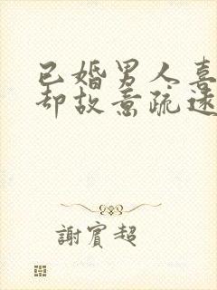 已婚男人喜欢你却故意疏远你