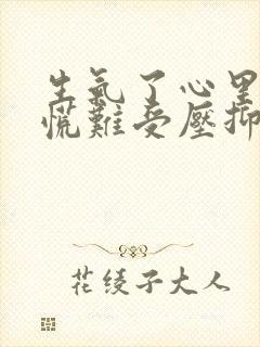 生气了心里堵得慌难受压抑怎么办