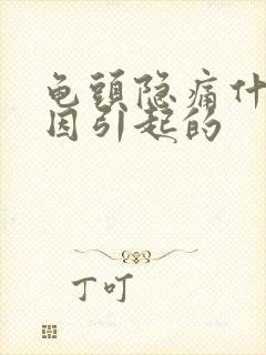 龟头隐痛什么原因引起的