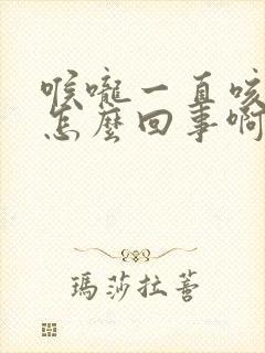 喉咙一直咳有痰怎么回事啊