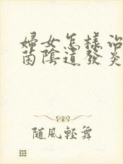 妇女怎样治疗霉菌阴道发炎