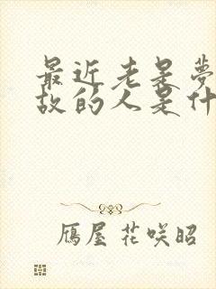 最近老是梦见已故的人是什么原因