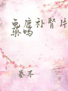 龟鹿补肾片是猛药吗