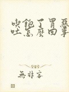 吃饱了胃恶心想吐怎么回事