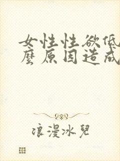 女性性欲低是什么原因造成的