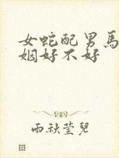 女蛇配男马的婚姻好不好