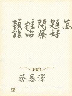 颈椎问题怎样才能治疗好