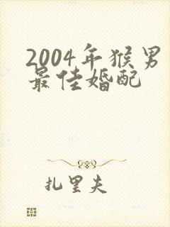2004年猴男最佳婚配