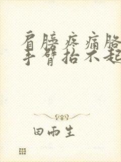 肩膀疼痛胳膊疼手臂抬不起来什么原因