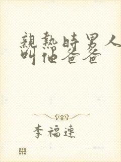 亲热时男人让我叫他爸爸