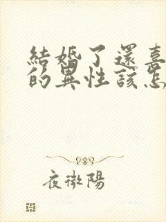 结婚了还喜欢别的异性该怎么办