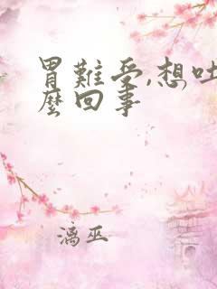 胃难受,想吐怎么回事