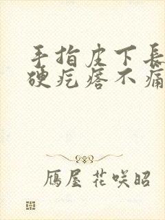 手指皮下长了个硬疙瘩不痛不痒