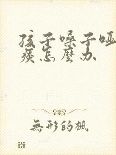 孩子嗓子哑了有痰怎么办