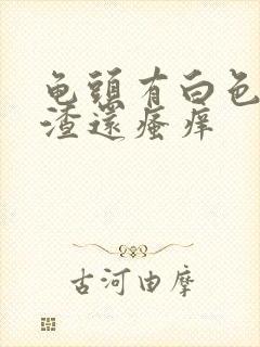 龟头有白色豆腐渣还瘙痒