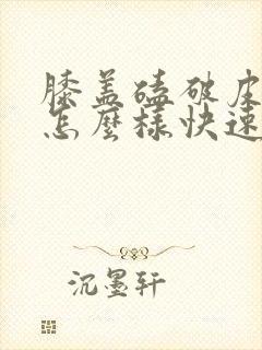 膝盖磕破皮伤口怎么样快速好